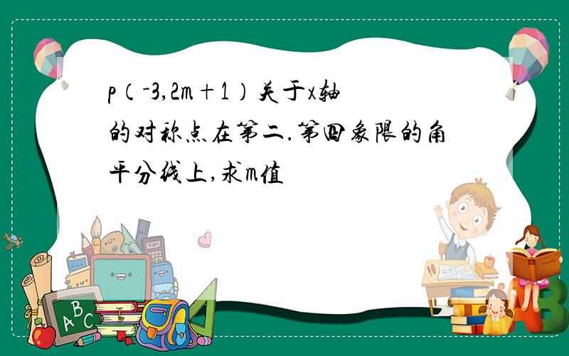 p（-3,2m+1）关于x轴的对称点在第二.第四象限的角平分线上,求m值