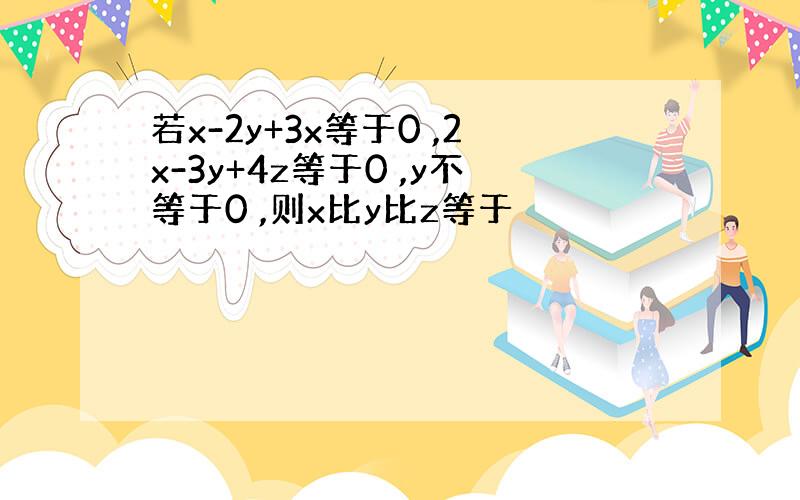 若x-2y+3x等于0 ,2x-3y+4z等于0 ,y不等于0 ,则x比y比z等于