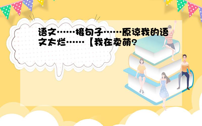 语文……接句子……原谅我的语文太烂……【我在卖萌?