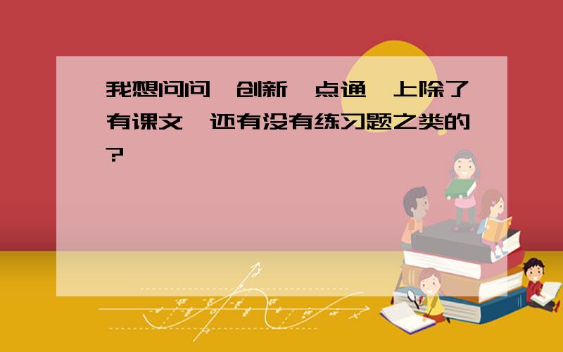 我想问问《创新一点通》上除了有课文,还有没有练习题之类的?