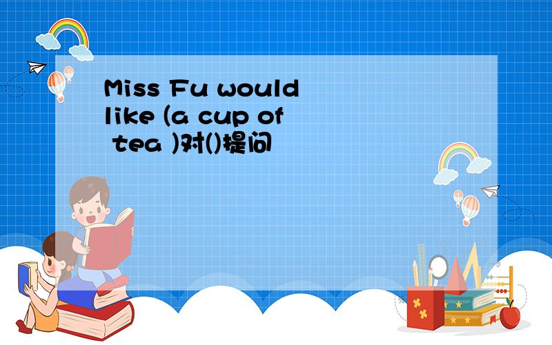 Miss Fu would like (a cup of tea )对()提问