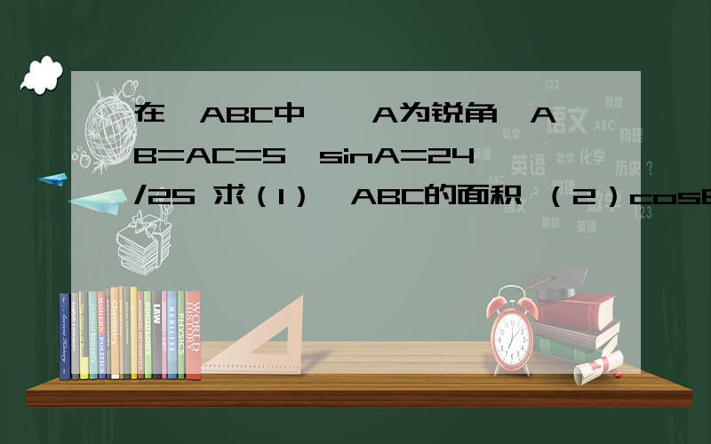 在△ABC中,∠A为锐角,AB=AC=5,sinA=24/25 求（1）△ABC的面积 （2）cosB的值