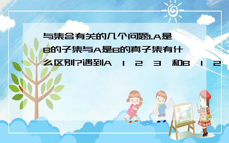 与集合有关的几个问题1.A是B的子集与A是B的真子集有什么区别?遇到A{1,2,3}和B{1,2,3,4,5}算什么?A