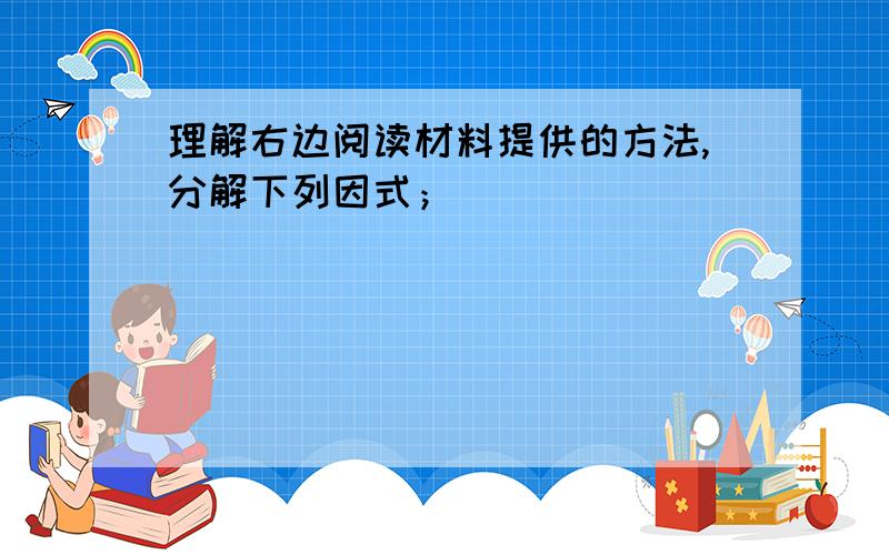 理解右边阅读材料提供的方法,分解下列因式；