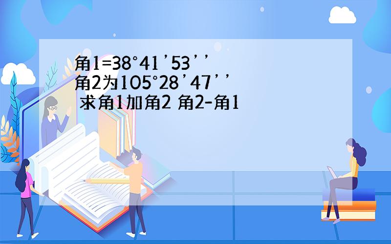 角1=38°41’53’’ 角2为105°28’47’’ 求角1加角2 角2-角1