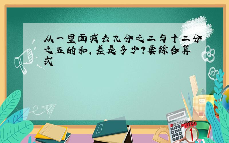 从一里面减去九分之二与十二分之五的和,差是多少?要综合算式