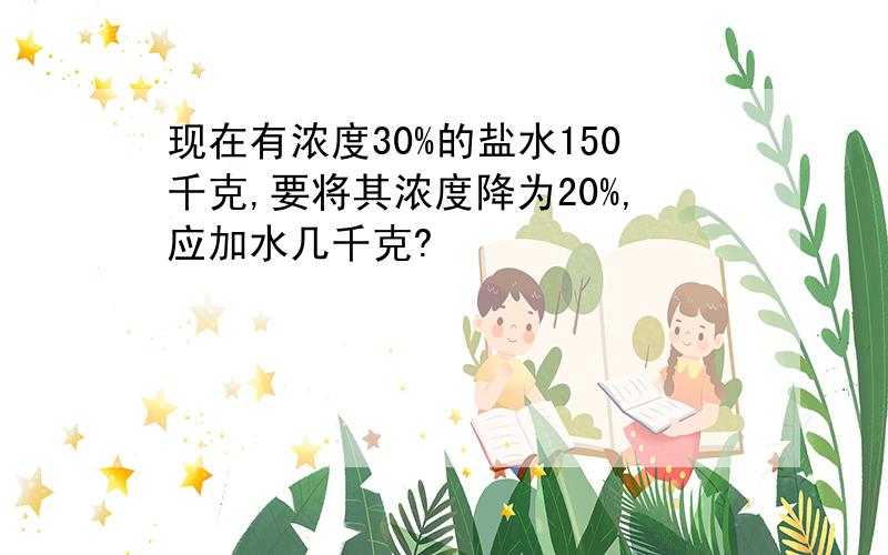 现在有浓度30%的盐水150千克,要将其浓度降为20%,应加水几千克?