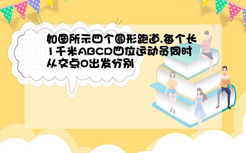 如图所示四个圆形跑道.每个长1千米ABCD四位运动员同时从交点O出发分别