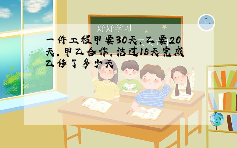 一件工程甲要30天,乙要20天,甲乙合作,洁过18天完成乙修了多少天