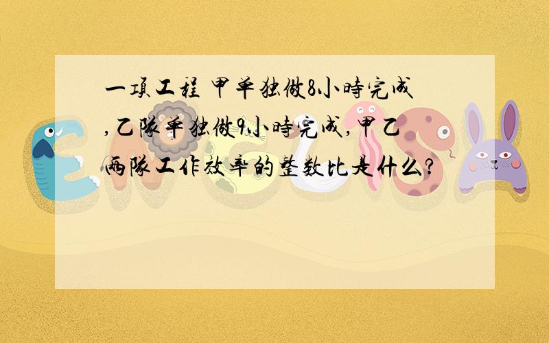 一项工程 甲单独做8小时完成,乙队单独做9小时完成,甲乙两队工作效率的整数比是什么?