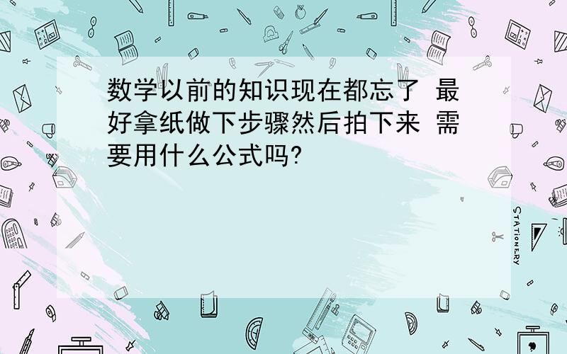 数学以前的知识现在都忘了 最好拿纸做下步骤然后拍下来 需要用什么公式吗?