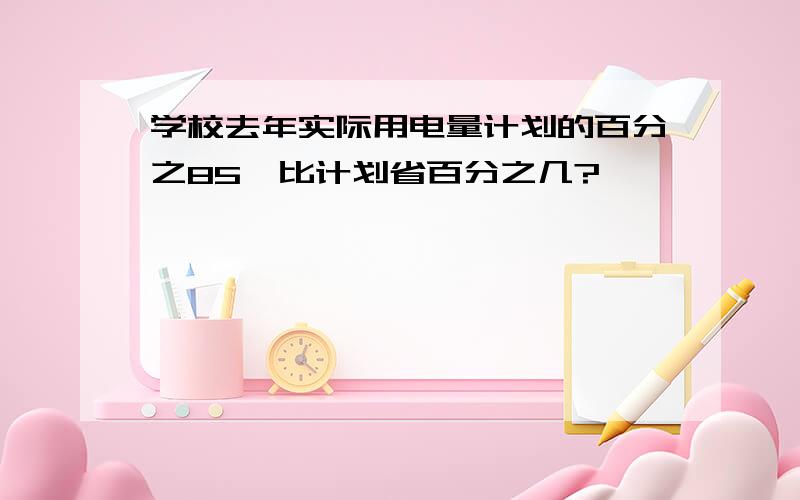 学校去年实际用电量计划的百分之85,比计划省百分之几?