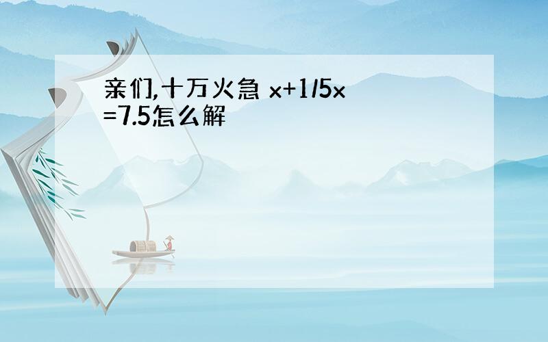 亲们,十万火急 x+1/5x=7.5怎么解