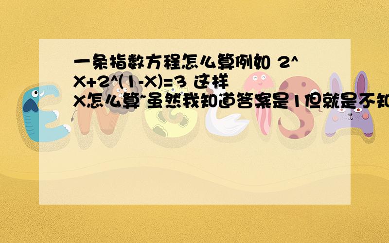 一条指数方程怎么算例如 2^X+2^(1-X)=3 这样X怎么算~虽然我知道答案是1但就是不知道应该怎么算~厉害