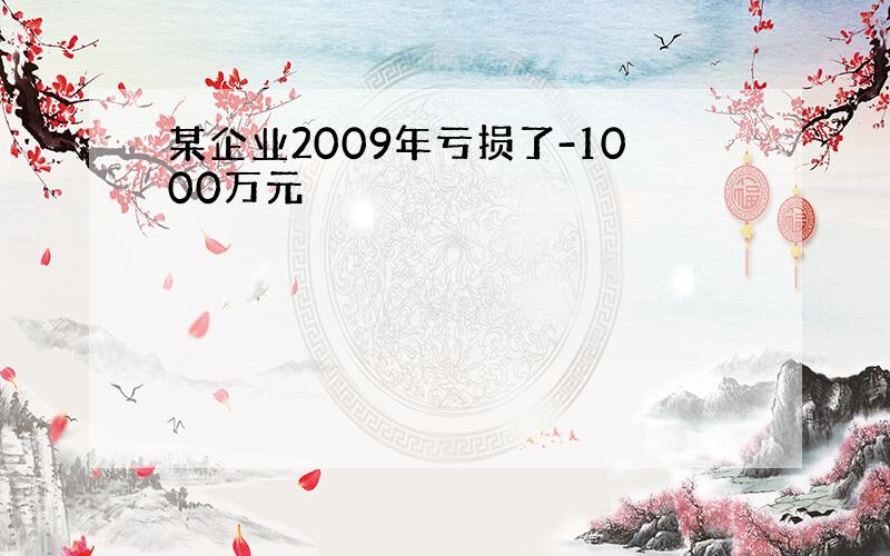 某企业2009年亏损了-1000万元