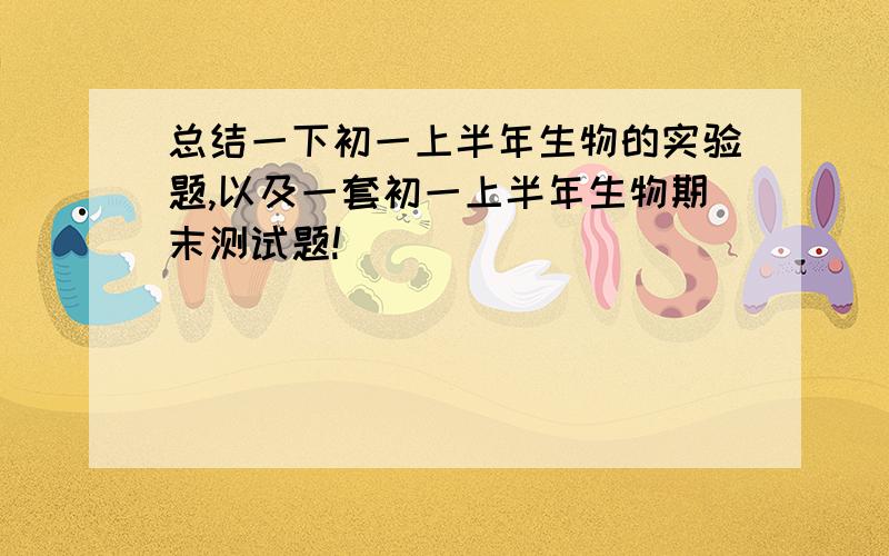 总结一下初一上半年生物的实验题,以及一套初一上半年生物期末测试题!