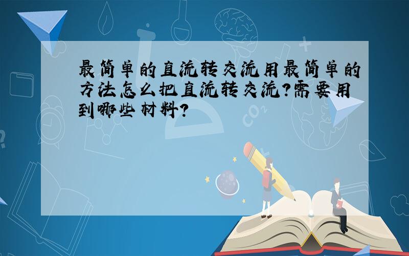 最简单的直流转交流用最简单的方法怎么把直流转交流?需要用到哪些材料?