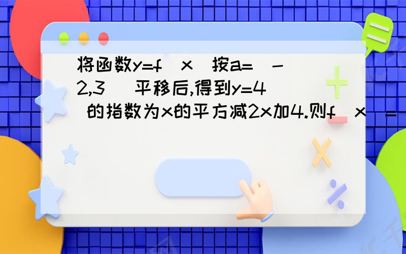 将函数y=f（x）按a=（-2,3） 平移后,得到y=4 的指数为x的平方减2x加4.则f（x）=