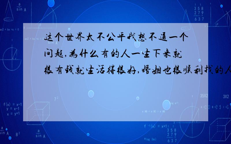 这个世界太不公平我想不通一个问题,为什么有的人一生下来就很有钱就生活得很好,婚姻也很顺利找的人也很有钱,为什么有的人生下