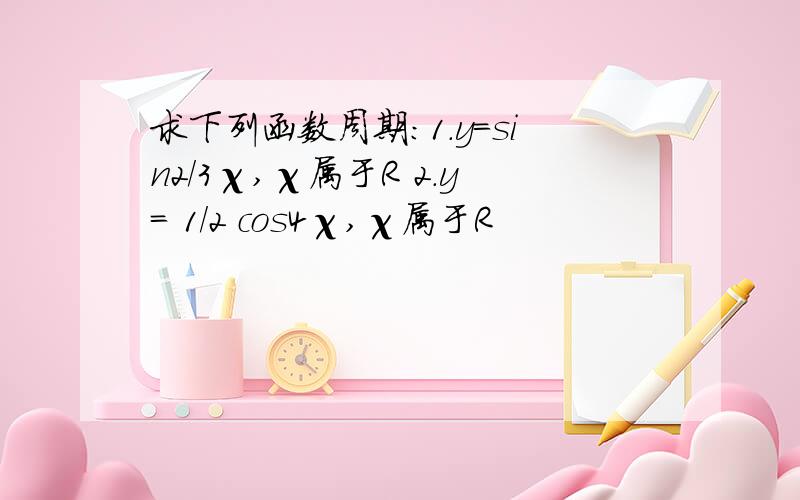 求下列函数周期：1.y=sin2／3χ,χ属于R 2.y= 1／2 cos4χ,χ属于R