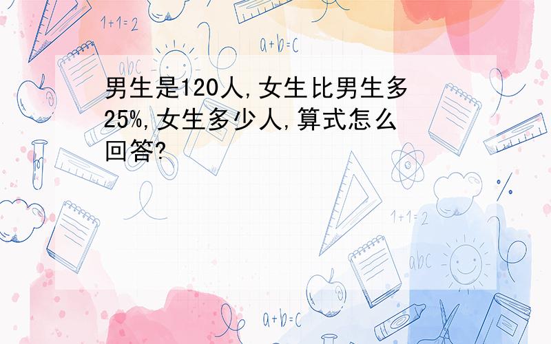 男生是120人,女生比男生多25%,女生多少人,算式怎么回答?