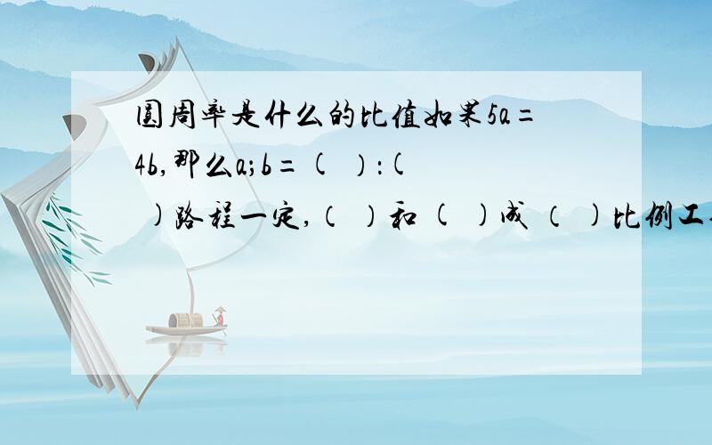 圆周率是什么的比值如果5a=4b,那么a；b=( ）：( )路程一定,（ ）和 ( )成 （ )比例工作时间一定,（ ）