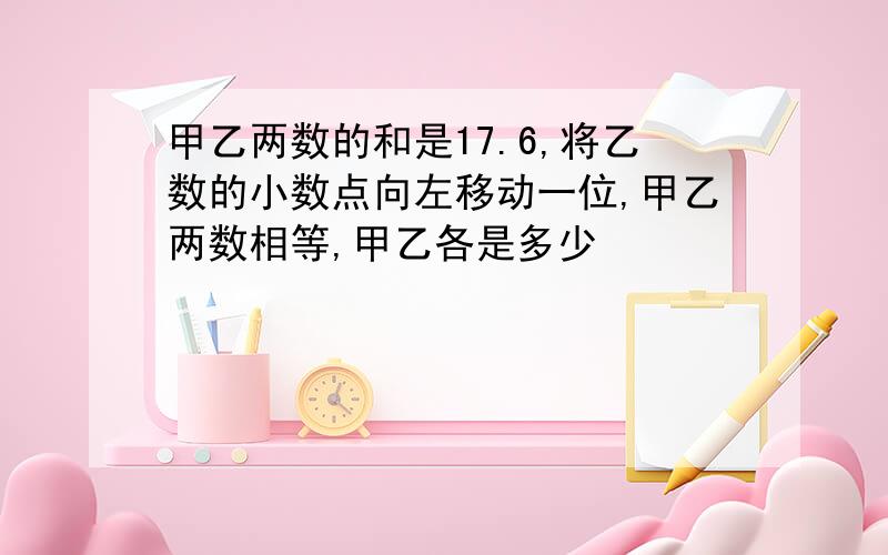 甲乙两数的和是17.6,将乙数的小数点向左移动一位,甲乙两数相等,甲乙各是多少