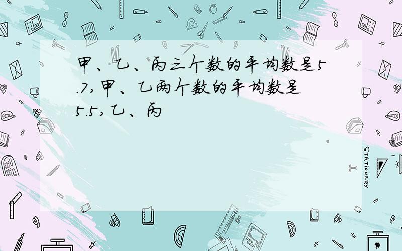 甲、乙、丙三个数的平均数是5.7,甲、乙两个数的平均数是5.5,乙、丙