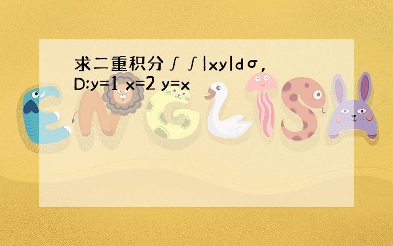 求二重积分∫∫|xy|dσ,D:y=1 x=2 y=x