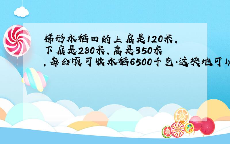 梯形水稻田的上底是120米,下底是280米,高是350米,每公顷可收水稻6500千克.这块地可以收水稻多少千克?