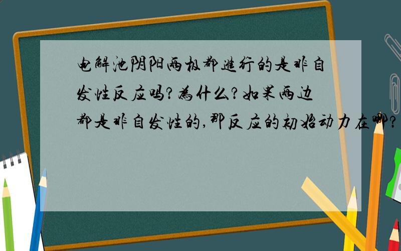 电解池阴阳两极都进行的是非自发性反应吗?为什么?如果两边都是非自发性的,那反应的初始动力在哪?