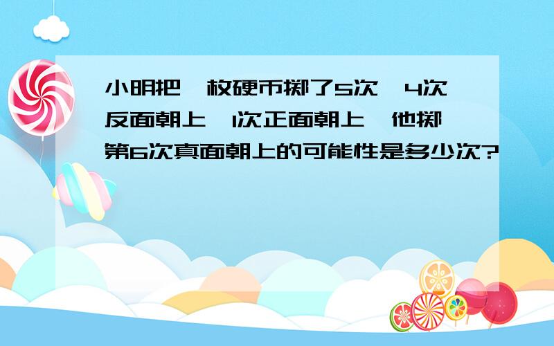 小明把一枚硬币掷了5次,4次反面朝上,1次正面朝上,他掷第6次真面朝上的可能性是多少次?