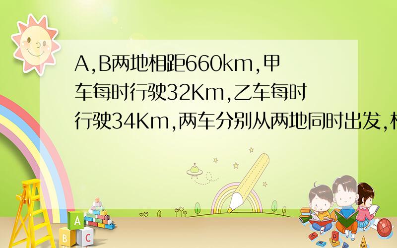 A,B两地相距660km,甲车每时行驶32Km,乙车每时行驶34Km,两车分别从两地同时出发,相向而行,几时后相遇