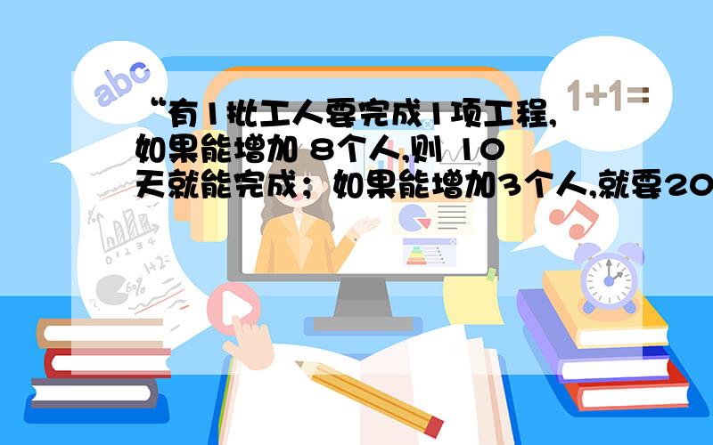 “有1批工人要完成1项工程,如果能增加 8个人,则 10天就能完成；如果能增加3个人,就要20天才能完成.问