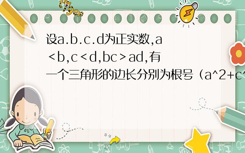 设a.b.c.d为正实数,a＜b,c＜d,bc＞ad,有一个三角形的边长分别为根号（a^2+c^2）……