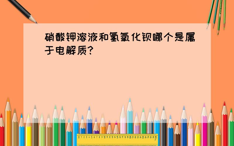 硝酸钾溶液和氢氧化钡哪个是属于电解质?