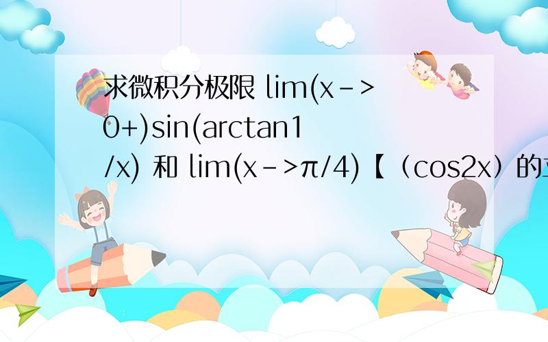 求微积分极限 lim(x->0+)sin(arctan1/x) 和 lim(x->π/4)【（cos2x）的立方】