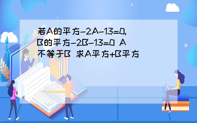 若A的平方-2A-13=0,B的平方-2B-13=0 A不等于B 求A平方+B平方