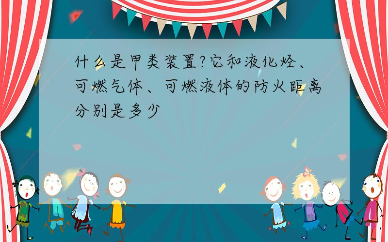 什么是甲类装置?它和液化烃、可燃气体、可燃液体的防火距离分别是多少