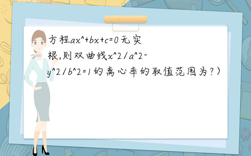 方程ax^+bx+c=0无实根,则双曲线x^2/a^2-y^2/b^2=1的离心率的取值范围为?）