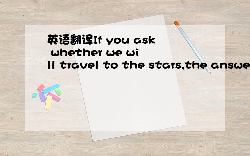 英语翻译If you ask whether we will travel to the stars,the answe