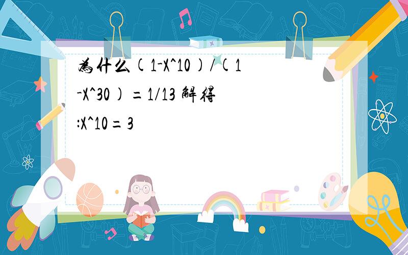 为什么(1-X^10)/(1-X^30)=1/13 解得:X^10=3