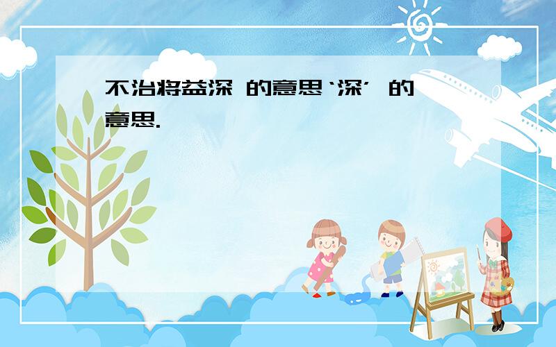 不治将益深 的意思‘深’ 的意思.