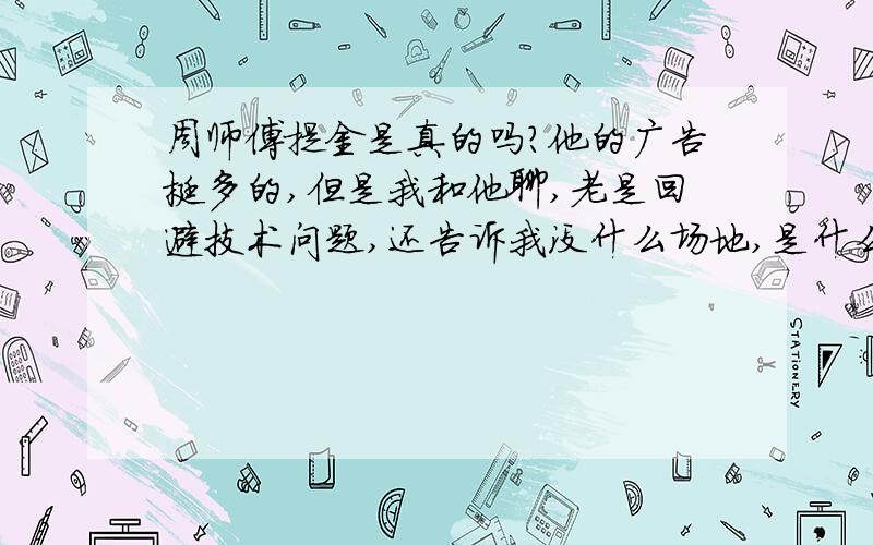 周师傅提金是真的吗?他的广告挺多的,但是我和他聊,老是回避技术问题,还告诉我没什么场地,是什么打金店?