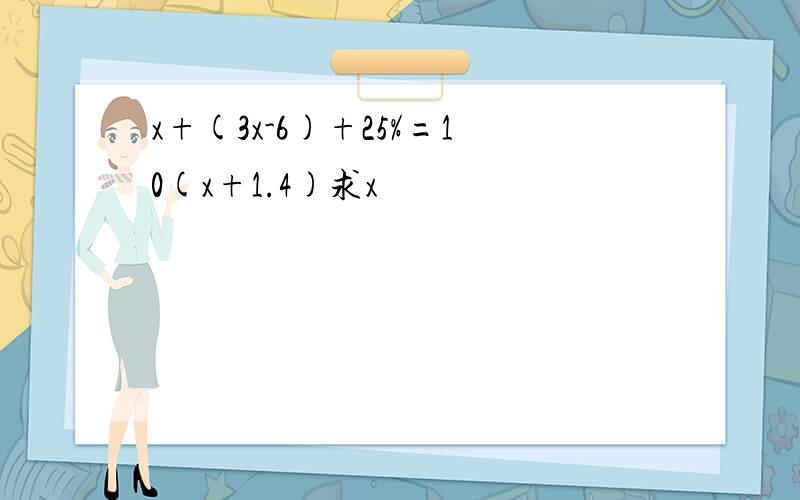 x+(3x-6)+25%=10(x+1.4)求x