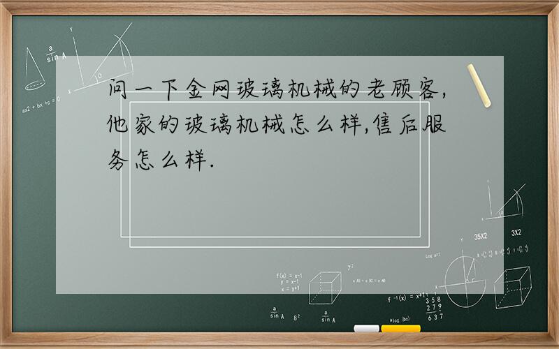 问一下金网玻璃机械的老顾客,他家的玻璃机械怎么样,售后服务怎么样.