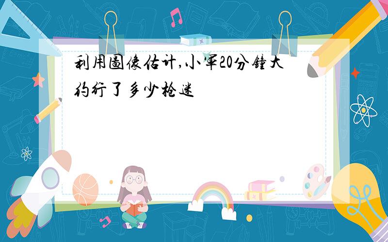 利用图像估计,小军20分钟大约行了多少枪迷