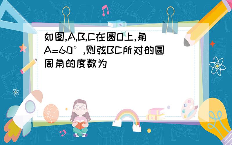 如图,A,B,C在圆O上,角A=60°,则弦BC所对的圆周角的度数为