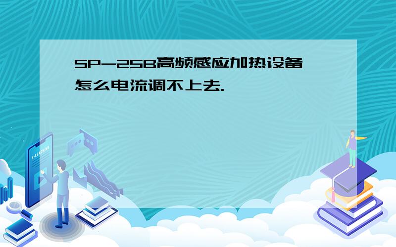 SP-25B高频感应加热设备怎么电流调不上去.