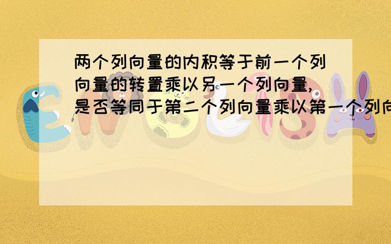 两个列向量的内积等于前一个列向量的转置乘以另一个列向量,是否等同于第二个列向量乘以第一个列向量的转